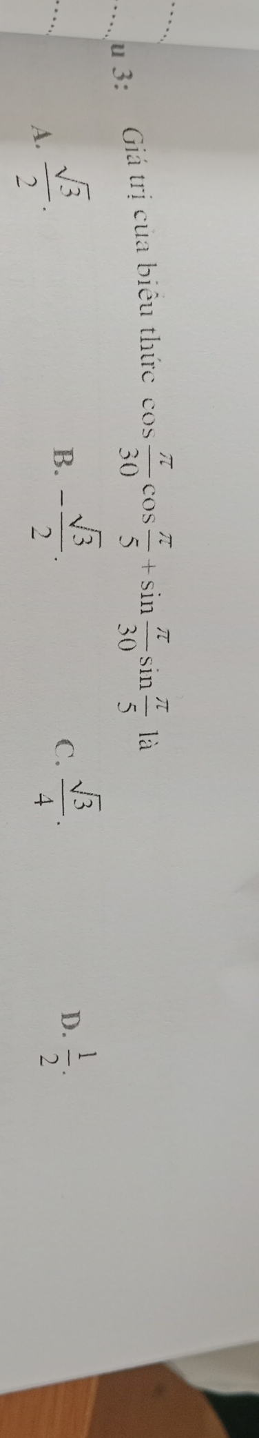 3: Giá trị của biểu thức
cos  π /30 cos  π /5 +sin  π /30 sin  π /5 1a
A.  sqrt(3)/2 .
B. - sqrt(3)/2 .  sqrt(3)/4 . D.  1/2 . 
C.