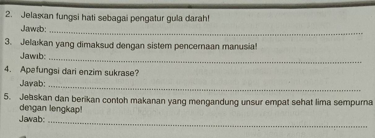 Jelasan fungsi hati sebagai pengatur gula darah! 
Jawa:_ 
3. Jelaškan yang dimaksud dengan sistem pencernaan manusia! 
Jawıb:_ 
4. Apafungsi dari enzim sukrase? 
Javab:_ 
5. Jeaskan dan berikan contoh makanan yang mengandung unsur empat sehat lima sempurna 
degan lengkap! 
Jawab:_