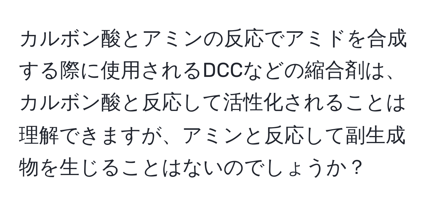 カルボン酸とアミンの反応でアミドを合成する際に使用されるDCCなどの縮合剤は、カルボン酸と反応して活性化されることは理解できますが、アミンと反応して副生成物を生じることはないのでしょうか？