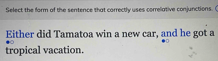 Select the form of the sentence that correctly uses correlative conjunctions. ( 
Either did Tamatoa win a new car, and he got a 
。 
tropical vacation.