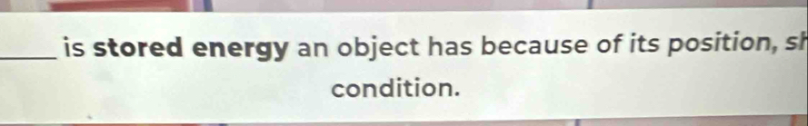 is stored energy an object has because of its position, sh 
condition.