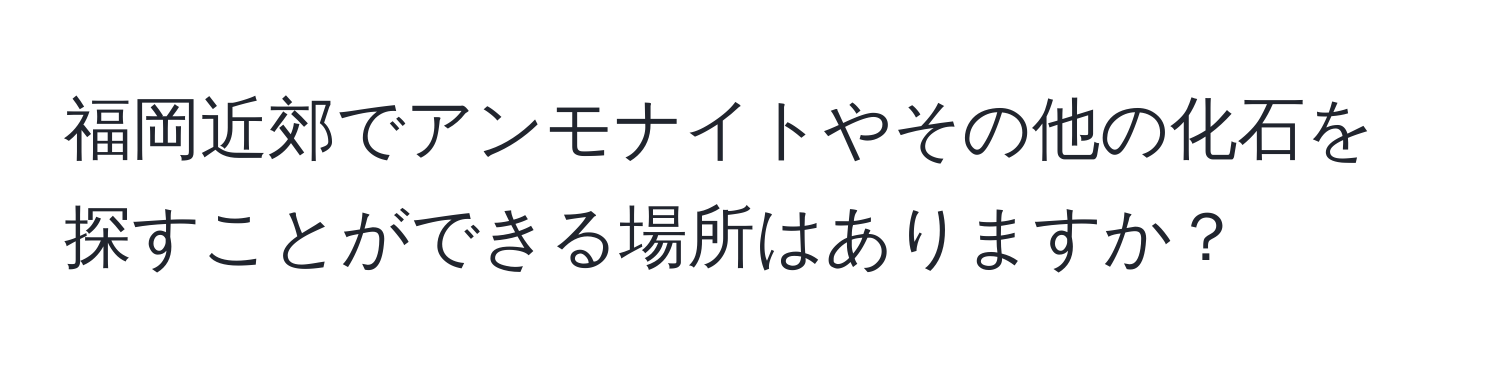 福岡近郊でアンモナイトやその他の化石を探すことができる場所はありますか？