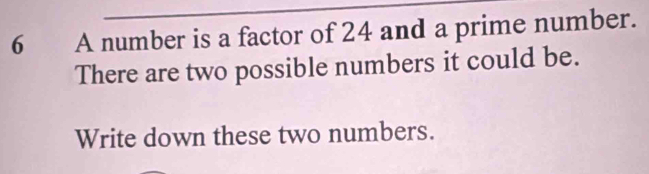 A number is a factor of 24 and a prime number. 
There are two possible numbers it could be. 
Write down these two numbers.