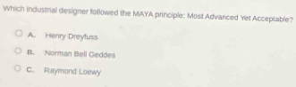 Which industrial designer followed the MAYA principle: Most Advarced Yet Acceptable?
A. Henry Dreyfuss
B. Norman Bell Geddes
C. Raymond Loewy