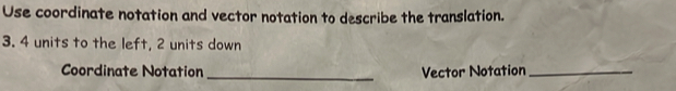 Use coordinate notation and vector notation to describe the translation. 
3. 4 units to the left, 2 units down 
_ 
Coordinate Notation Vector Notation_