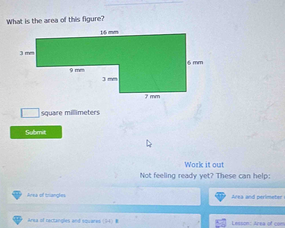 What is the area of this figure?
square millimeters
Submit 
Work it out 
Not feeling ready yet? These can help: 
Area of triangles Area and perimeter 
Area of rectangles and squares (94) Lesson: Area of com