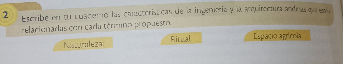 Escribe en tu cuaderno las características de la ingeniería y la arquitectura andinas que estén 
relacionadas con cada término propuesto. 
Ritual: Espacio agrícola: 
Naturaleza: