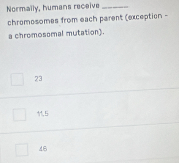 Normally, humans receive_
chromosomes from each parent (exception -
a chromosomal mutation).
23
11.5
46