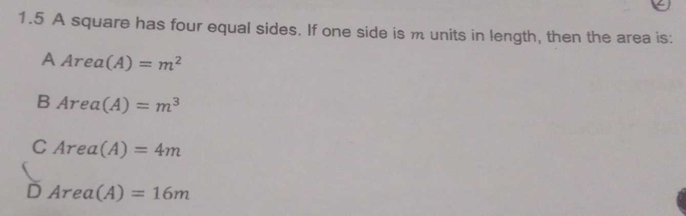 1.5 A square has four equal sides. If one side is m units in length, then the area is:
A Area(A)=m^2
B Area(A)=m^3
C Area(A)=4m
D Area(A)=16m