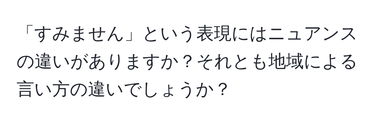 「すみません」という表現にはニュアンスの違いがありますか？それとも地域による言い方の違いでしょうか？