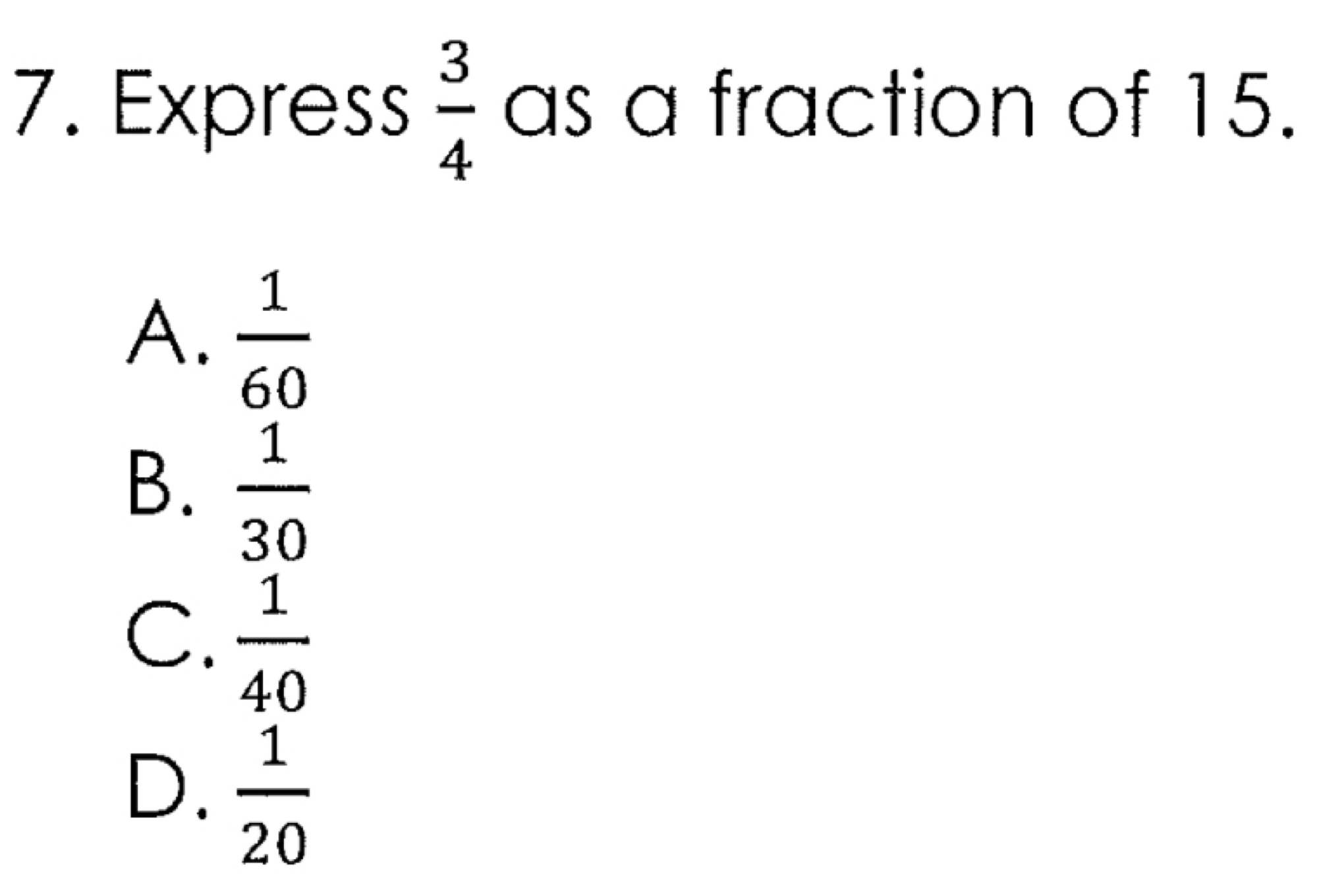 Express  3/4  as a fraction of 15.
A.  1/60 
B.  1/30 
C.  1/40 
D.  1/20 