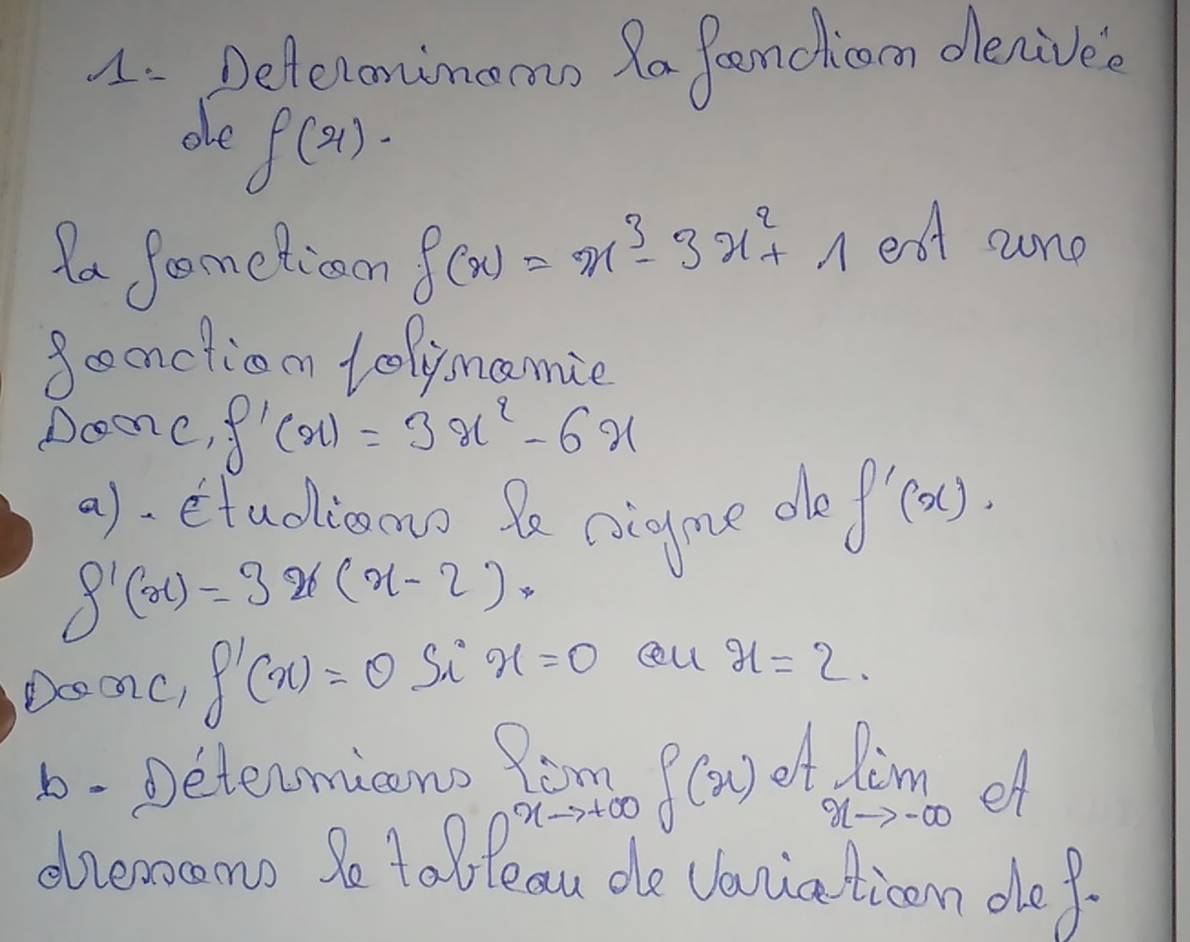 Deferonimocmn Ra femclicoon denivea 
ole
f(x). 
ta Sormetticom f(x)=x^3-3x^2+1 ent sure 
Sonctiom tolymamie 
DomC, f'(x)=3x^2-6x
a)- etuoiono fe coioyme do f'(x).
f'(x)=3x(x-2)
DcaC, f'(x)=0 Si x=0 cl x=2. 
6- Determicno fom
xto +1 f(x) A
limlimits _xto -∈fty  eA 
diecsomo So taoleau de vaiaticon de f.