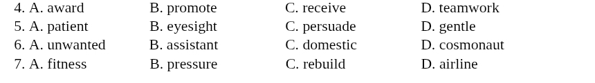 A. award B. promote C. receive D. teamwork
5. A. patient B. eyesight C. persuade D. gentle
6. A. unwanted B. assistant C. domestic D. cosmonaut
7. A. fitness B. pressure C. rebuild D. airline