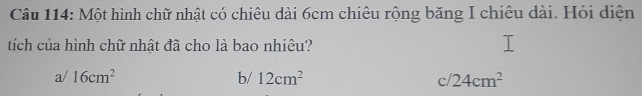 Một hình chữ nhật có chiêu dài 6cm chiêu rộng băng I chiêu dài. Hỏi diện
tích của hình chữ nhật đã cho là bao nhiêu?
a/ 16cm^2 b/ 12cm^2 c/ 24cm^2