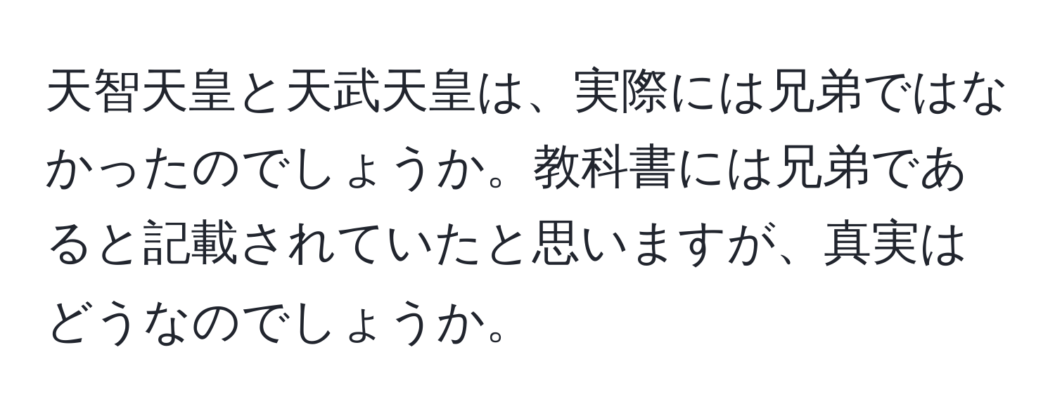 天智天皇と天武天皇は、実際には兄弟ではなかったのでしょうか。教科書には兄弟であると記載されていたと思いますが、真実はどうなのでしょうか。