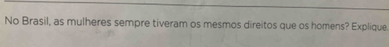 No Brasil, as mulheres sempre tiveram os mesmos direitos que os homens? Explique.