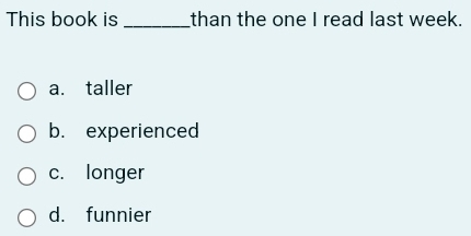 This book is _than the one I read last week.
a. taller
b. experienced
c. longer
d. funnier