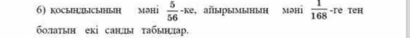 косынысыын мəні  5/56  -ке, айырымынын мəні  1/168  -гe tеh 
болатын екі санды τабынлар.