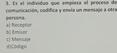 Es el individuo que empieza el proceso de
comunicación, codifica y envía un mensaje a otra
persona.
a) Receptor
b) Emisor
c) Mensaje
d)Código