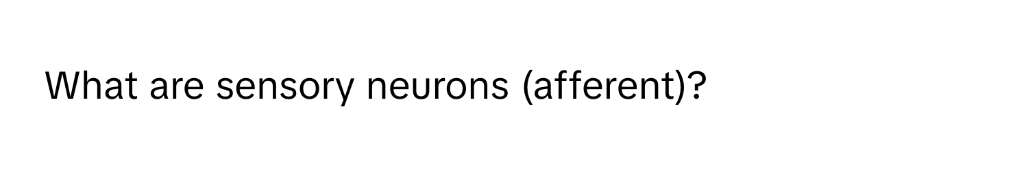 What are sensory neurons (afferent)?