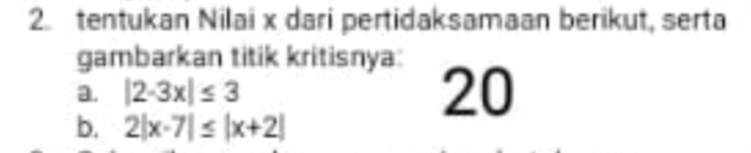 tentukan Nilai x dari pertidaksamaan berikut, serta 
gambarkan titik kritisnya: 
a. |2-3x|≤ 3
20 
b. 2|x-7|≤ |x+2|