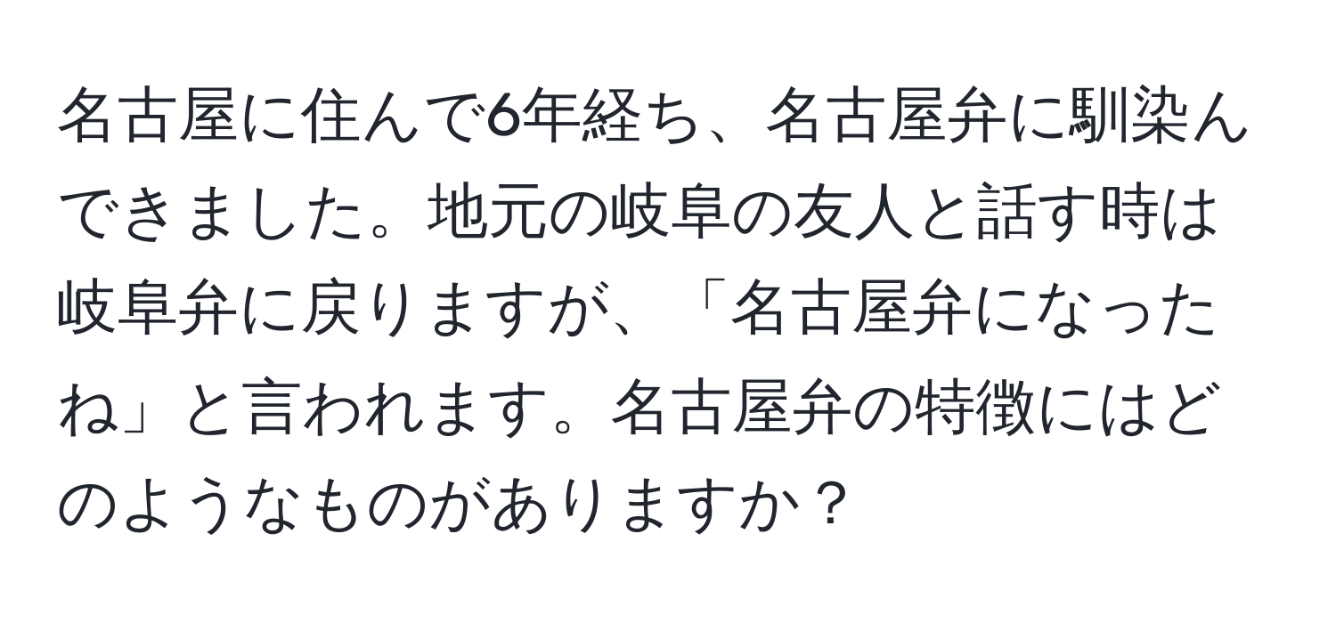 名古屋に住んで6年経ち、名古屋弁に馴染んできました。地元の岐阜の友人と話す時は岐阜弁に戻りますが、「名古屋弁になったね」と言われます。名古屋弁の特徴にはどのようなものがありますか？