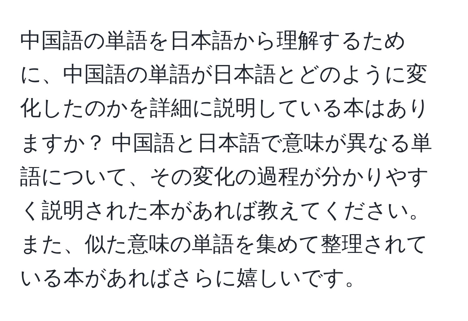 中国語の単語を日本語から理解するために、中国語の単語が日本語とどのように変化したのかを詳細に説明している本はありますか？ 中国語と日本語で意味が異なる単語について、その変化の過程が分かりやすく説明された本があれば教えてください。また、似た意味の単語を集めて整理されている本があればさらに嬉しいです。