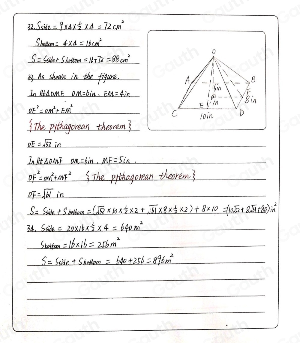 32. Sside =9* 4*  1/2 * 4=72cm^2
Sbottom =4* 4=16cm^2
S= C_1 e+Sbottom=16+72=88cm^2
33 As shown in the figure. 
In RtAOME OM=6in, EM=4in
OE^2=OM^2+EM^2
The pythagorean theorem?
_ DE=sqrt(52)in
ln Rt△ OMF OM=6in, MF=5in,
OF^2=OM^2+MF^2 3 The pythagorean theorem?
_ OF=sqrt(61)i in
S=S_side+S_botteom=(sqrt(52)* 10*  1/2 * 2+sqrt(61)* 8*  1/2 * 2)+8* 10=(10sqrt(52)+8sqrt(61)+80)in^2
34.S_side=20* 16*  1/2 * 4=640m^2
S_bottan =16* 16=256m^2
S=S_6ide+S_60ttom=640+256=896m^2