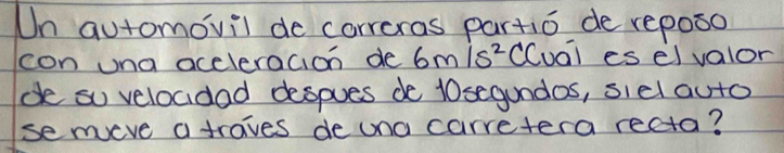 Un automovil de correras partio de reposo 
con una aceleracion de 6m/s^2 CCuai es eivalor 
d so velocidad despues do 10segundos, siel auto 
semeve a traves de una carretera recta?