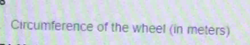 Circumference of the wheel (in meters)