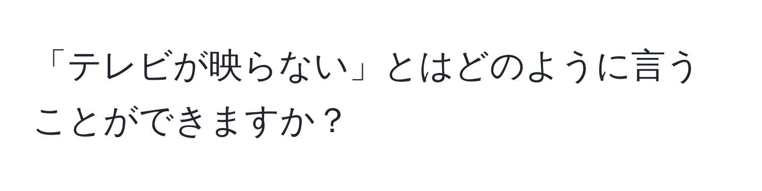 「テレビが映らない」とはどのように言うことができますか？