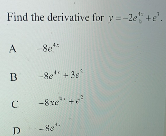 Find the derivative for y=-2e^(4x)+e^3.
A -8e^(4x)
B -8e^(4x)+3e^2
C -8xe^(4x)+e^2
D -8e^(3x)