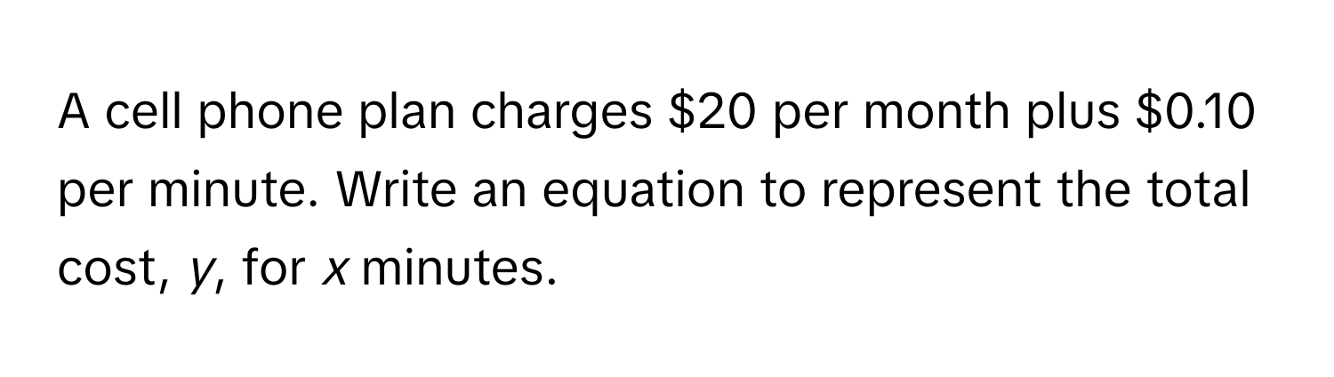 A cell phone plan charges $20 per month plus $0.10 per minute. Write an equation to represent the total cost, *y*, for *x* minutes.