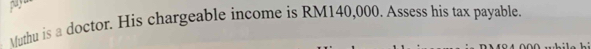 pay. 
Muthu is a doctor. His chargeable income is RM140,000. Assess his tax payable.