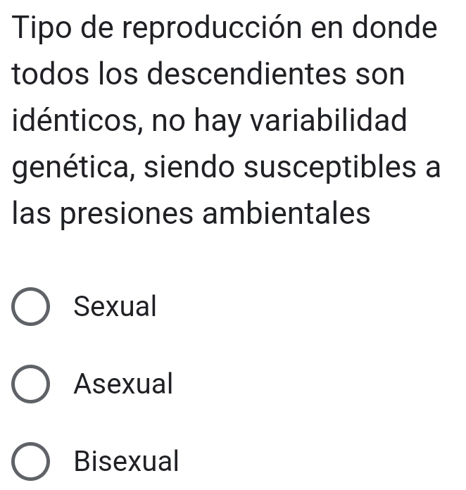 Tipo de reproducción en donde
todos los descendientes son
idénticos, no hay variabilidad
genética, siendo susceptibles a
las presiones ambientales
Sexual
Asexual
Bisexual