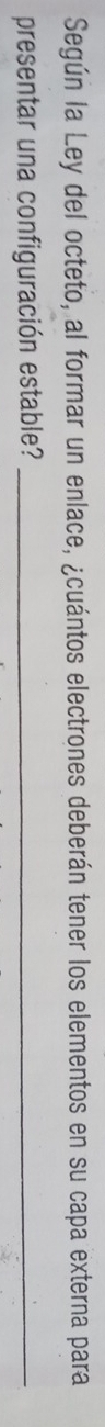 Según la Ley del octeto, al formar un enlace, ¿cuántos electrones deberán tener los elementos en su capa externa para 
presentar una configuración estable?_