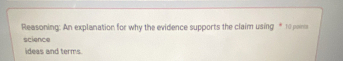 Reasoning: An explanation for why the evidence supports the claim using * 10 points 
science 
ideas and terms.