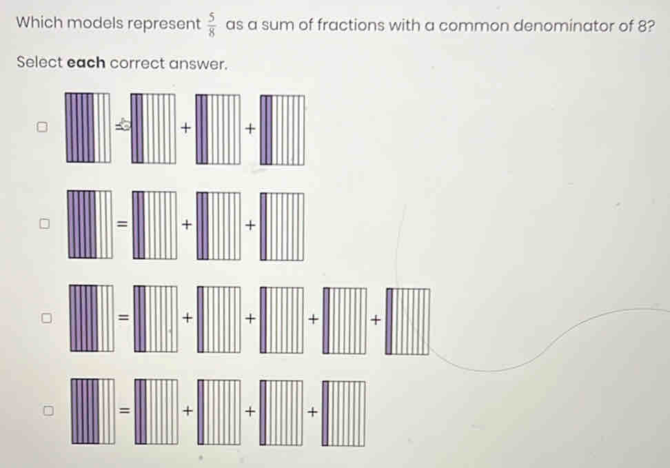 Which models represent  5/8  as a sum of fractions with a common denominator of 8? 
Select each correct answer. 
= + + 
= + 
+ + + + 
=