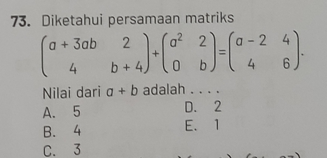 Diketahui persamaan matriks
beginpmatrix a+3ab&2 4&b+4endpmatrix +beginpmatrix a^2&2 0&bendpmatrix =beginpmatrix a-2&4 4&6endpmatrix. 
Nilai dari a+b adalah . . . .
A. 5
D. 2
B. 4
E. 1
C. 3