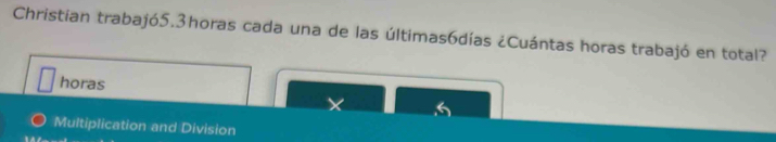 Christian trabajó5.3horas cada una de las últimas6días ¿Cuántas horas trabajó en total?
horas
× 6
Multiplication and Division