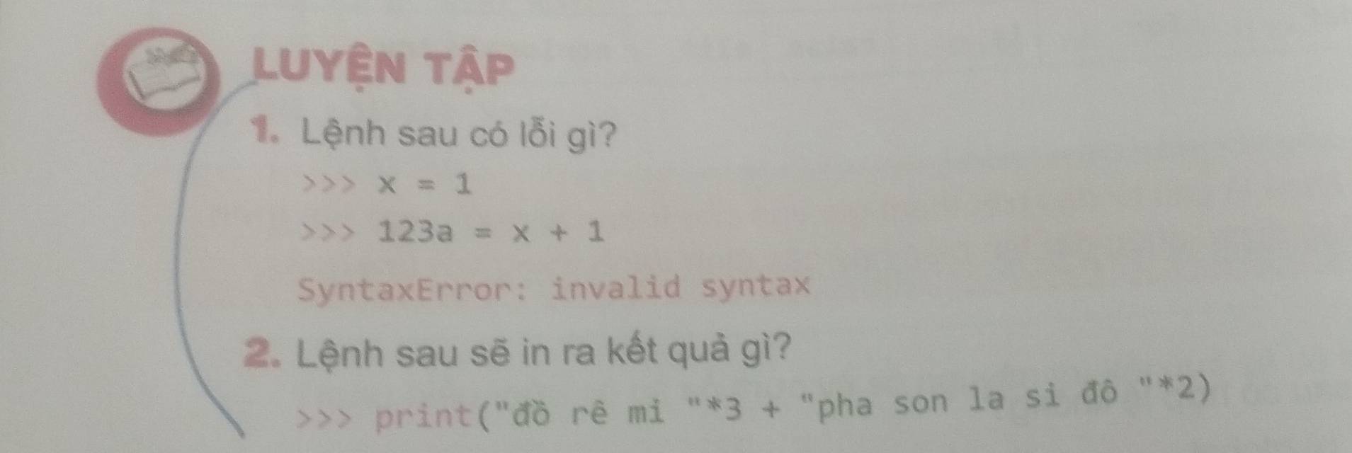 Luyện tập 
1. Lệnh sau có lỗi gì?
x=1
123a=x+1
SyntaxError: invalid syntax 
. Lệnh sau sẽ in ra kết quả gì? 
print("đồ rê mi "*3 + "pha son la si đô "*2)