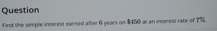 Question 
Find the simple interest earned after 6 years on $450 at an interest rate of 7%.