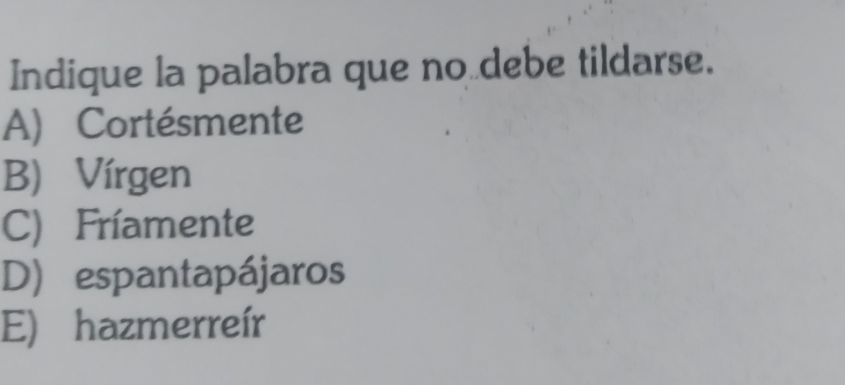 Indique la palabra que no debe tildarse.
A) Cortésmente
B) Vírgen
C) Fríamente
D) espantapájaros
E) hazmerreír