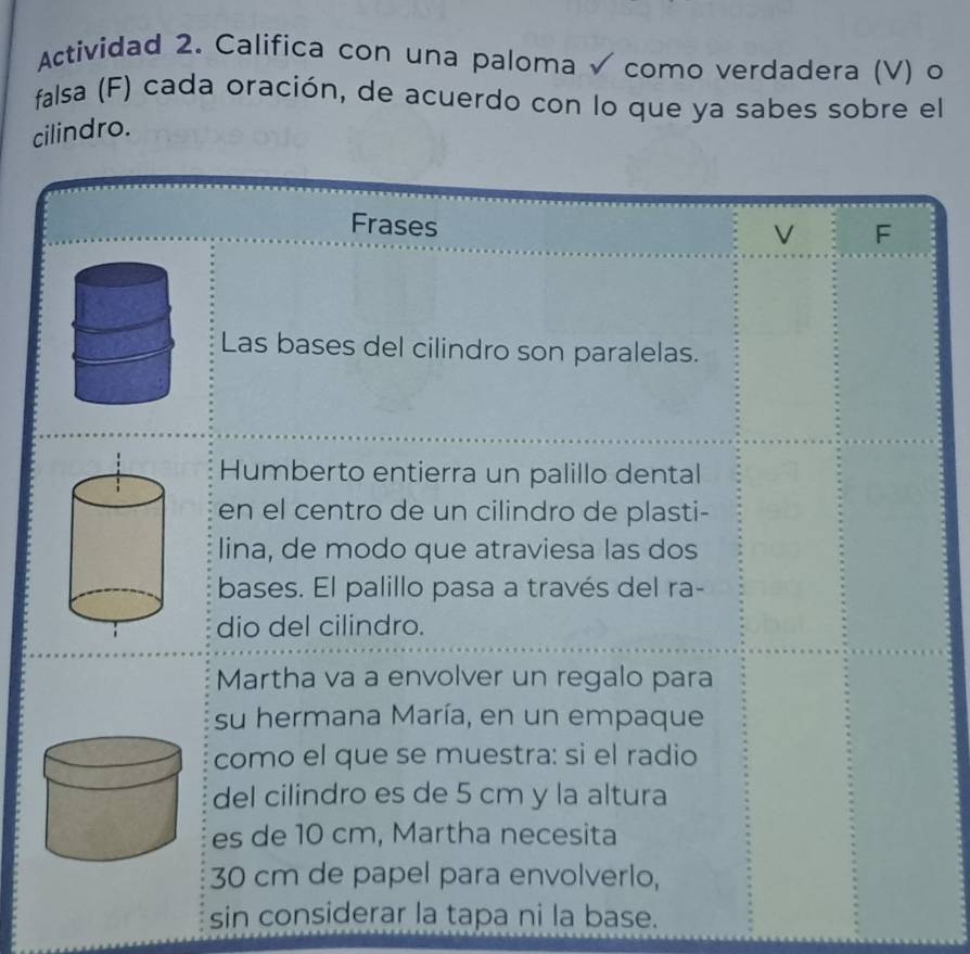 Actividad 2. Califica con una paloma √ como verdadera (V) o 
falsa (F) cada oración, de acuerdo con lo que ya sabes sobre el 
cilindro. 
sin considerar la tapa ni la base.