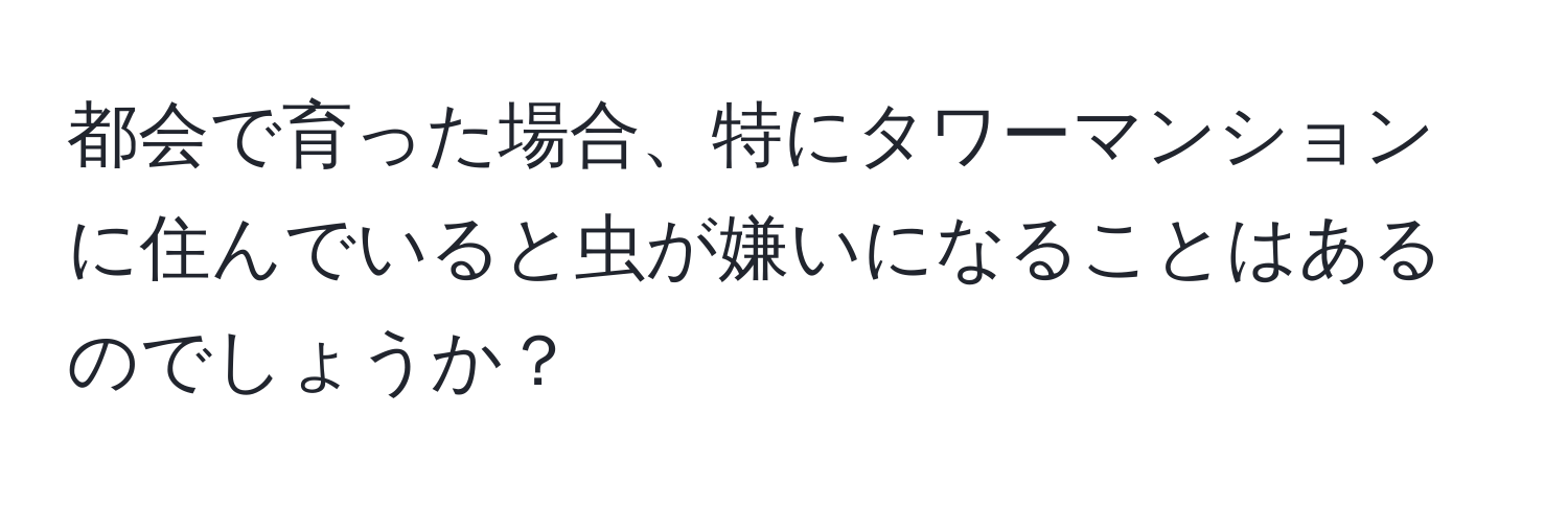 都会で育った場合、特にタワーマンションに住んでいると虫が嫌いになることはあるのでしょうか？