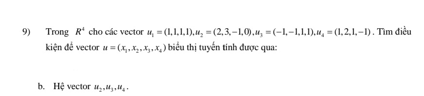 Trong R^4 cho các vector u_1=(1,1,1), u_2=(2,3,-1,0), u_3=(-1,-1,1,1), u_4=(1,2,1,-1). Tìm điều 
kiện để vector u=(x_1,x_2,x_3,x_4) biểu thị tuyến tính được qua: 
b. Hệ vector u_2, u_3, u_4.