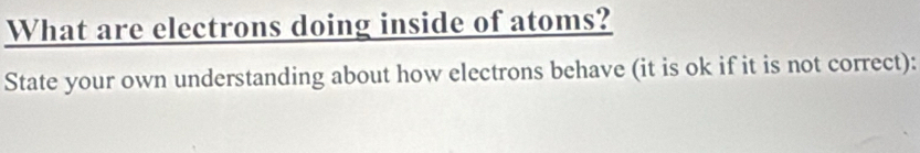 What are electrons doing inside of atoms? 
State your own understanding about how electrons behave (it is ok if it is not correct):