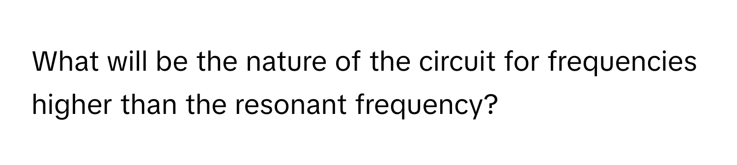 What will be the nature of the circuit for frequencies higher than the resonant frequency?