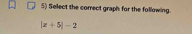 Select the correct graph for the following.
|x+5|-2