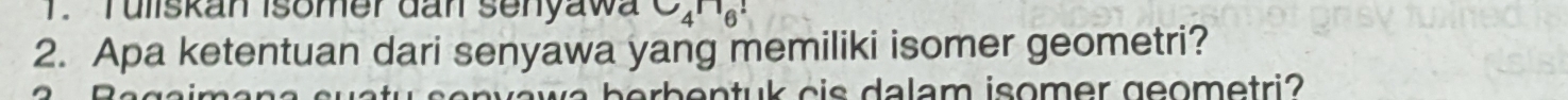 Tuliskan isomer dan senyawa C_4^(n6^!)
2. Apa ketentuan dari senyawa yang memiliki isomer geometri? 
antuk cis dalam isomer geometri?